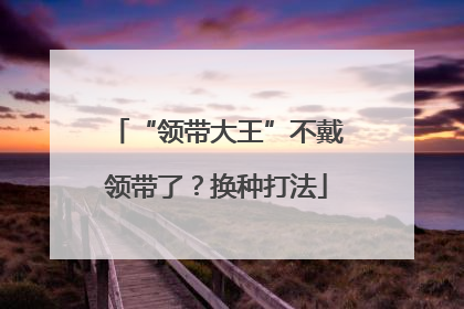 “领带大王”不戴领带了？换种打法