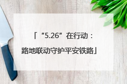 “5.26”在行动：路地联动守护平安铁路