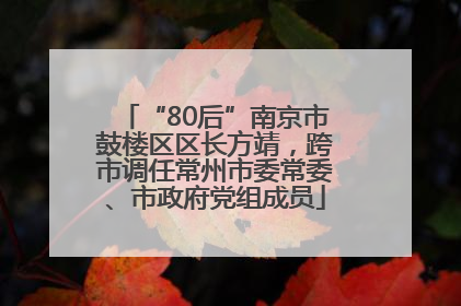 “80后”南京市鼓楼区区长方靖，跨市调任常州市委常委、市政府党组成员