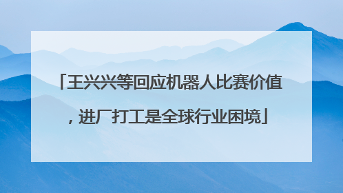 王兴兴等回应机器人比赛价值，进厂打工是全球行业困境
