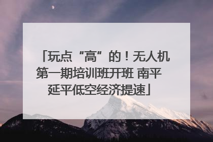 玩点“高”的！无人机第一期培训班开班 南平延平低空经济提速