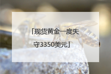 现货黄金一度失守3350美元