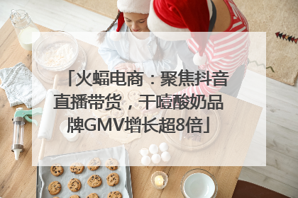火蝠电商：聚焦抖音直播带货，干噎酸奶品牌GMV增长超8倍