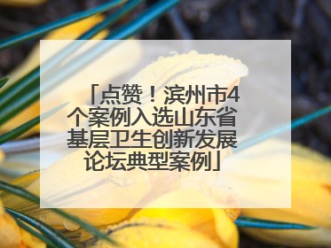 点赞！滨州市4个案例入选山东省基层卫生创新发展论坛典型案例