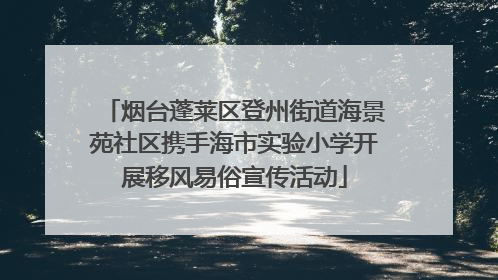 烟台蓬莱区登州街道海景苑社区携手海市实验小学开展移风易俗宣传活动
