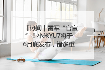 热闻｜雷军“官宣”！小米YU7将于6月底发布，诸多重磅新品一起发布！唯独价格“卖关子”