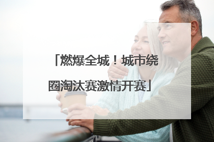 燃爆全城！城市绕圈淘汰赛激情开赛