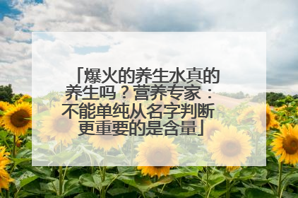 爆火的养生水真的养生吗？营养专家：不能单纯从名字判断 更重要的是含量