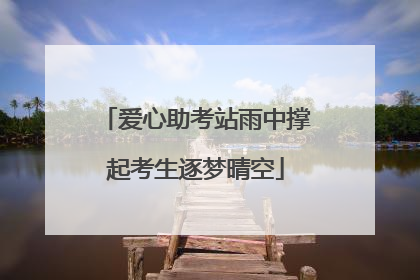 爱心助考站雨中撑起考生逐梦晴空