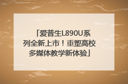 爱普生L890U系列全新上市！重塑高校多媒体教学新体验