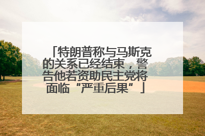 特朗普称与马斯克的关系已经结束，警告他若资助民主党将面临“严重后果”