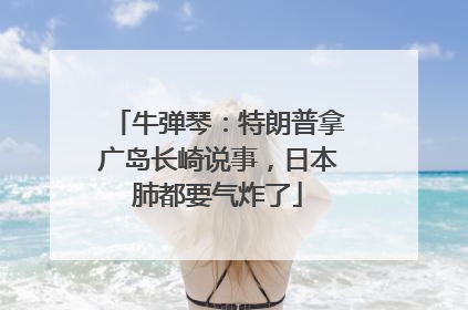 牛弹琴：特朗普拿广岛长崎说事，日本肺都要气炸了