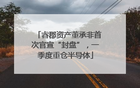 睿郡资产董承非首次官宣“封盘”，一季度重仓半导体