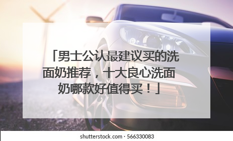 男士公认最建议买的洗面奶推荐，十大良心洗面奶哪款好值得买！
