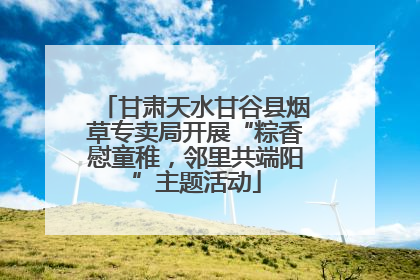 甘肃天水甘谷县烟草专卖局开展“粽香慰童稚，邻里共端阳”主题活动