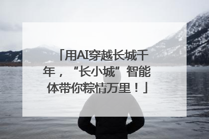 用AI穿越长城千年，“长小城”智能体带你粽情万里！