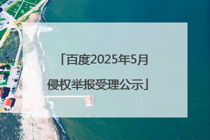 百度2025年5月侵权举报受理公示