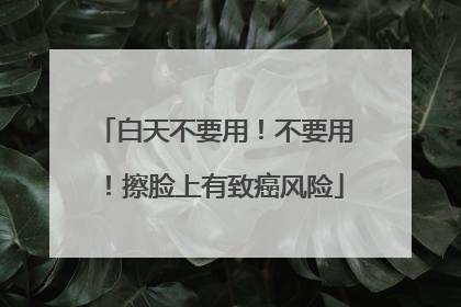 白天不要用！不要用！擦脸上有致癌风险