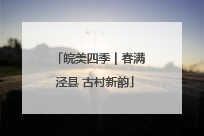 皖美四季｜春满泾县 古村新韵