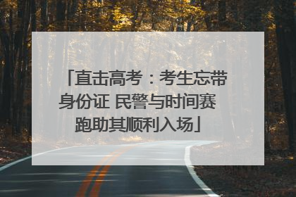 直击高考：考生忘带身份证 民警与时间赛跑助其顺利入场