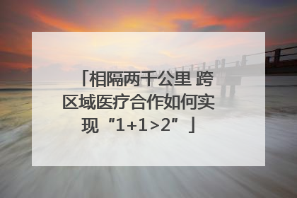 相隔两千公里 跨区域医疗合作如何实现“1+1>2”