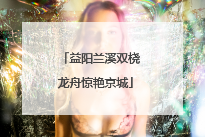 益阳兰溪双桡龙舟惊艳京城