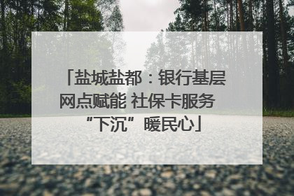 盐城盐都：银行基层网点赋能 社保卡服务 “下沉”暖民心
