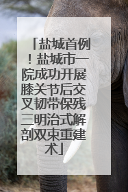 盐城首例！盐城市一院成功开展膝关节后交叉韧带保残三明治式解剖双束重建术