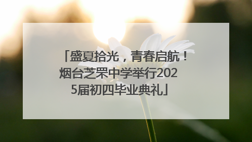 盛夏拾光，青春启航！烟台芝罘中学举行2025届初四毕业典礼