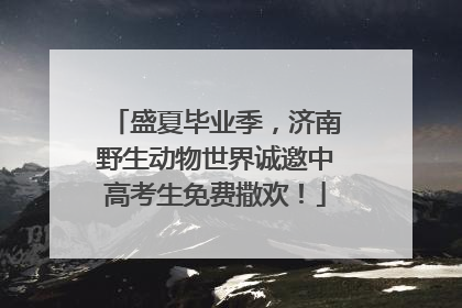 盛夏毕业季，济南野生动物世界诚邀中高考生免费撒欢！