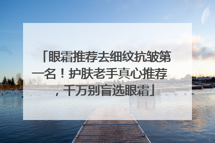 眼霜推荐去细纹抗皱第一名！护肤老手真心推荐，千万别盲选眼霜