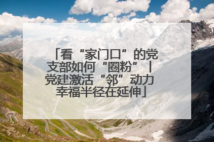 看“家门口”的党支部如何“圈粉”丨党建激活“邻”动力 幸福半径在延伸