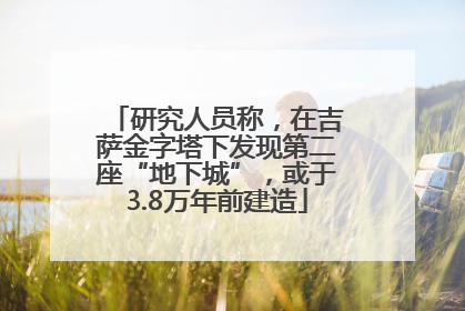 研究人员称，在吉萨金字塔下发现第二座“地下城”，或于3.8万年前建造