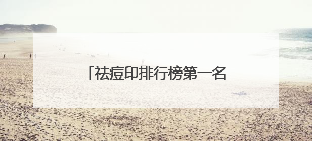 祛痘印排行榜第一名，祛痘印口碑最好十大排名，告别痘痘烦恼