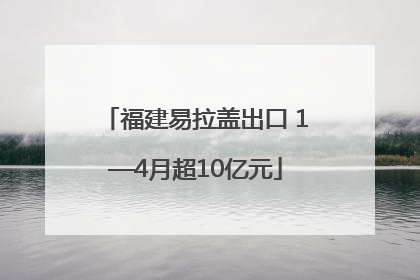 福建易拉盖出口 1—4月超10亿元