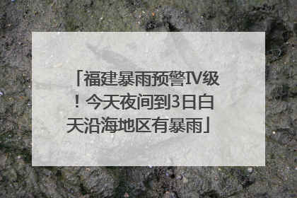 福建暴雨预警Ⅳ级！今天夜间到3日白天沿海地区有暴雨