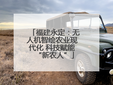 福建永定：无人机智绘农业现代化 科技赋能“新农人”
