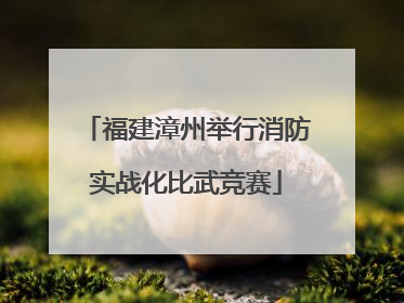 福建漳州举行消防实战化比武竞赛