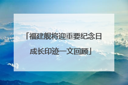 福建舰将迎重要纪念日 成长印迹一文回顾