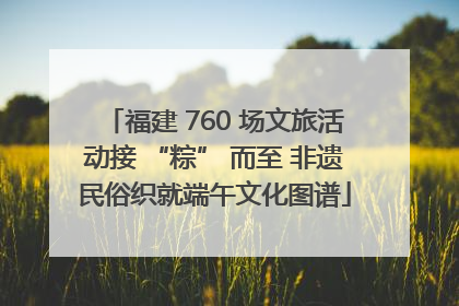 福建 760 场文旅活动接 “粽” 而至 非遗民俗织就端午文化图谱