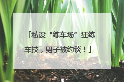 私设“练车场”狂练车技，男子被约谈！