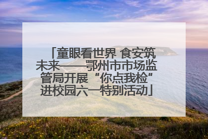童眼看世界 食安筑未来——鄂州市市场监管局开展“你点我检”进校园六一特别活动