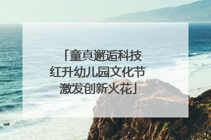 童真邂逅科技 红升幼儿园文化节激发创新火花