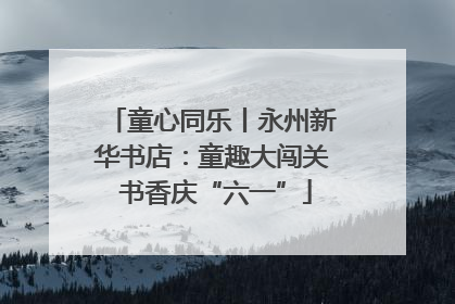 童心同乐丨永州新华书店：童趣大闯关 书香庆“六一”