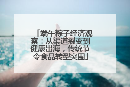 端午粽子经济观察：从渠道裂变到健康出海，传统节令食品转型突围