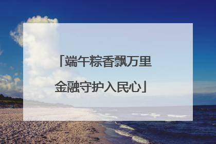端午粽香飘万里 金融守护入民心