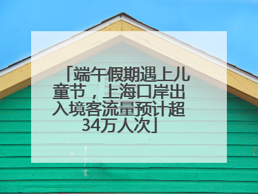 端午假期遇上儿童节，上海口岸出入境客流量预计超34万人次