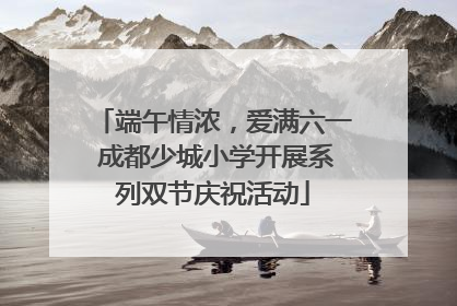 端午情浓，爱满六一 成都少城小学开展系列双节庆祝活动