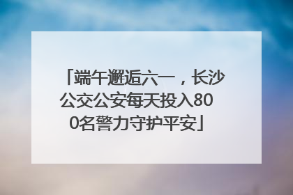 端午邂逅六一，长沙公交公安每天投入800名警力守护平安