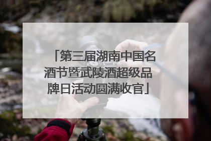 第三届湖南中国名酒节暨武陵酒超级品牌日活动圆满收官